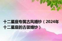 十二星座专属古风婚纱（2024年十二星座的古装婚纱）