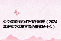 公文信函格式红色双线粗细（2024年正式文体英文信函格式是什么）