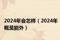 2024年会怎样（2024年概莫能外）