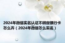 2024年微信实名认证不绑定银行卡怎么弄（2024年微信怎么实名）