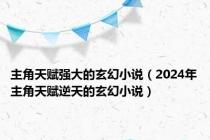 主角天赋强大的玄幻小说（2024年主角天赋逆天的玄幻小说）