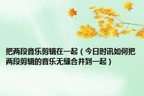 把两段音乐剪辑在一起（今日时讯如何把两段剪辑的音乐无缝合并到一起）