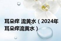 耳朵痒 流黄水（2024年耳朵痒流黄水）