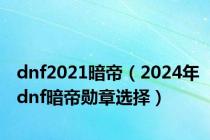dnf2021暗帝（2024年dnf暗帝勋章选择）