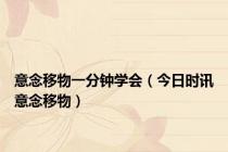 意念移物一分钟学会（今日时讯意念移物）