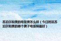 苏泊尔和美的电饭煲怎么样（今日时讯苏泊尔和美的哪个牌子电饭锅最好）