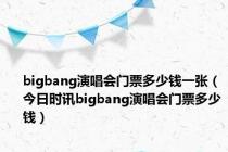 bigbang演唱会门票多少钱一张（今日时讯bigbang演唱会门票多少钱）