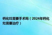 钙化灶需要手术吗（2024年钙化灶需要治疗）