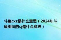 斗鱼cxz是什么意思（2024年斗鱼组织的cj是什么意思）