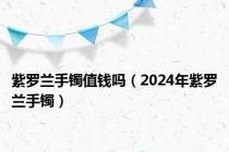 紫罗兰手镯值钱吗（2024年紫罗兰手镯）