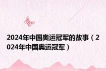 2024年中国奥运冠军的故事（2024年中国奥运冠军）