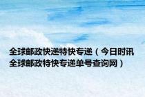 全球邮政快递特快专递（今日时讯全球邮政特快专递单号查询网）