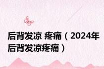 后背发凉 疼痛（2024年后背发凉疼痛）
