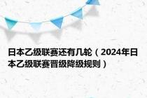日本乙级联赛还有几轮（2024年日本乙级联赛晋级降级规则）