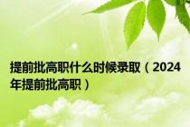 提前批高职什么时候录取（2024年提前批高职）