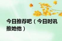 今日推荐吧（今日时讯推她他）