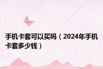 手机卡套可以买吗（2024年手机卡套多少钱）