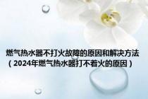 燃气热水器不打火故障的原因和解决方法（2024年燃气热水器打不着火的原因）