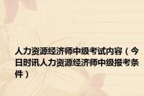 人力资源经济师中级考试内容（今日时讯人力资源经济师中级报考条件）