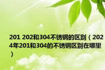 201 202和304不锈钢的区别（2024年201和304的不锈钢区别在哪里）