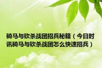 骑马与砍杀战团招兵秘籍（今日时讯骑马与砍杀战团怎么快速招兵）