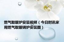 燃气取暖炉安装视频（今日时讯家用燃气取暖锅炉安装图）