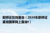 厨师证在线查询（2024年厨师证查询国家网上查询t）