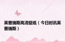 英普瑞斯高清壁纸（今日时讯英普瑞斯）