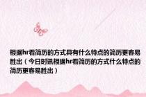 根据hr看简历的方式具有什么特点的简历更容易胜出（今日时讯根据hr看简历的方式什么特点的简历更容易胜出）