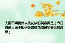 人面不知何处去桃花依旧笑春风是（今日时讯人面不知何处去桃花依旧笑春风的意思）