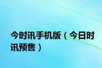 今时讯手机版（今日时讯预售）