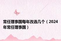 常任理事国每年改选几个（2024年常任理事国）
