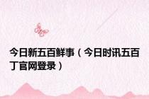 今日新五百鲜事（今日时讯五百丁官网登录）