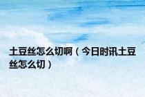 土豆丝怎么切啊（今日时讯土豆丝怎么切）