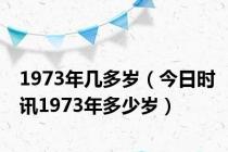 1973年几多岁（今日时讯1973年多少岁）