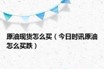 原油现货怎么买（今日时讯原油怎么买跌）