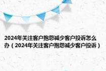 2024年关注客户抱怨减少客户投诉怎么办（2024年关注客户抱怨减少客户投诉）