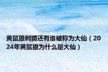 黄鼠狼刺猬还有谁被称为大仙（2024年黄鼠狼为什么是大仙）
