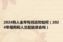 2024狗人全年每月运势如何（2024年母狗和人交配能进去吗）