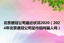 北京唐冠公司最近状况2020（2024年北京唐冠公司是传销吗骗人吗）
