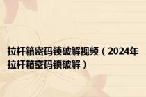 拉杆箱密码锁破解视频（2024年拉杆箱密码锁破解）