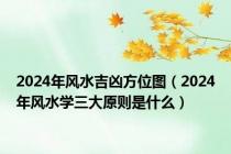 2024年风水吉凶方位图（2024年风水学三大原则是什么）