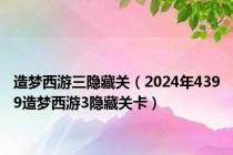 造梦西游三隐藏关（2024年4399造梦西游3隐藏关卡）