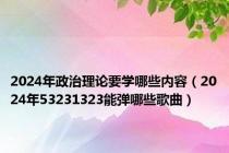 2024年政治理论要学哪些内容（2024年53231323能弹哪些歌曲）