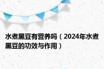 水煮黑豆有营养吗（2024年水煮黑豆的功效与作用）
