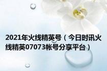 2021年火线精英号（今日时讯火线精英07073帐号分享平台）