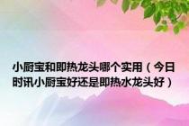 小厨宝和即热龙头哪个实用（今日时讯小厨宝好还是即热水龙头好）