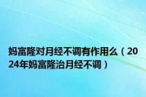 妈富隆对月经不调有作用么（2024年妈富隆治月经不调）