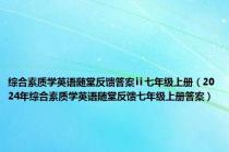 综合素质学英语随堂反馈答案ⅱ七年级上册（2024年综合素质学英语随堂反馈七年级上册答案）