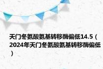 天门冬氨酸氨基转移酶偏低14.5（2024年天门冬氨酸氨基转移酶偏低）
